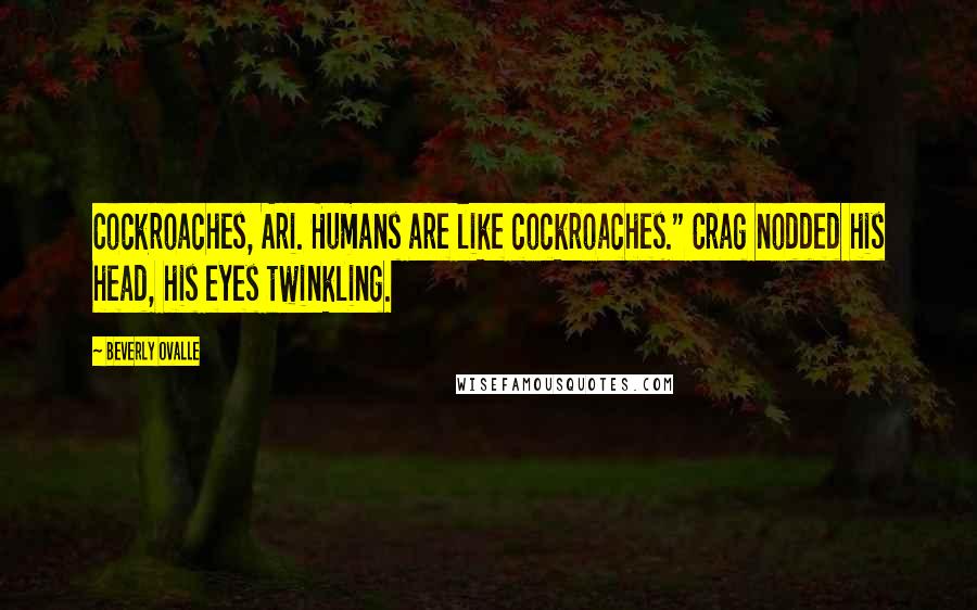 Beverly Ovalle Quotes: Cockroaches, Ari. Humans are like cockroaches." Crag nodded his head, his eyes twinkling.