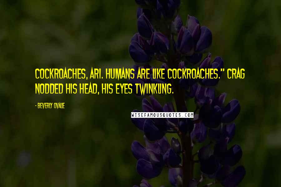 Beverly Ovalle Quotes: Cockroaches, Ari. Humans are like cockroaches." Crag nodded his head, his eyes twinkling.