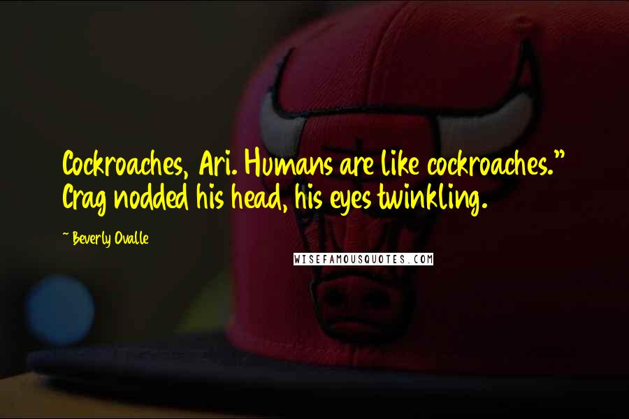 Beverly Ovalle Quotes: Cockroaches, Ari. Humans are like cockroaches." Crag nodded his head, his eyes twinkling.