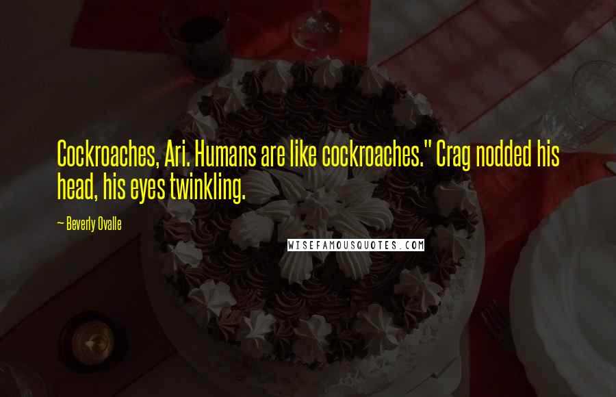 Beverly Ovalle Quotes: Cockroaches, Ari. Humans are like cockroaches." Crag nodded his head, his eyes twinkling.