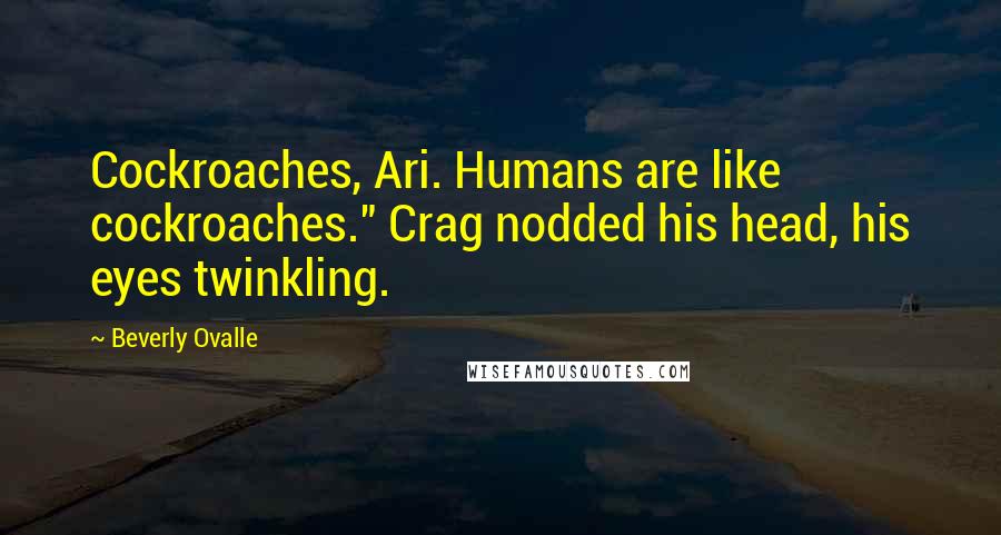 Beverly Ovalle Quotes: Cockroaches, Ari. Humans are like cockroaches." Crag nodded his head, his eyes twinkling.