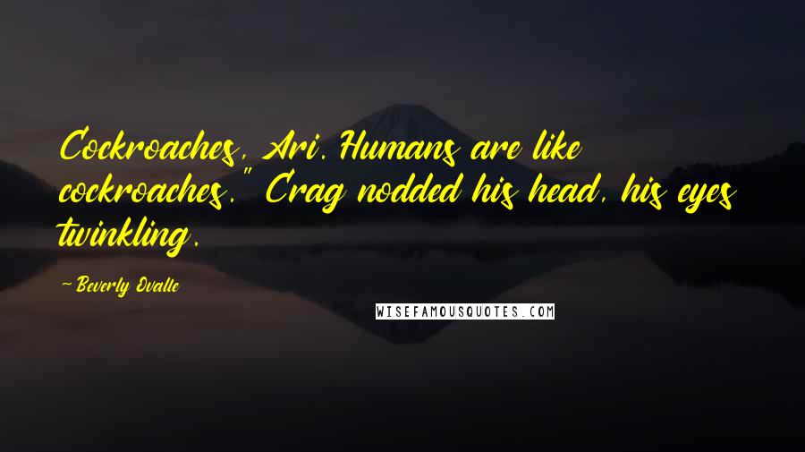 Beverly Ovalle Quotes: Cockroaches, Ari. Humans are like cockroaches." Crag nodded his head, his eyes twinkling.
