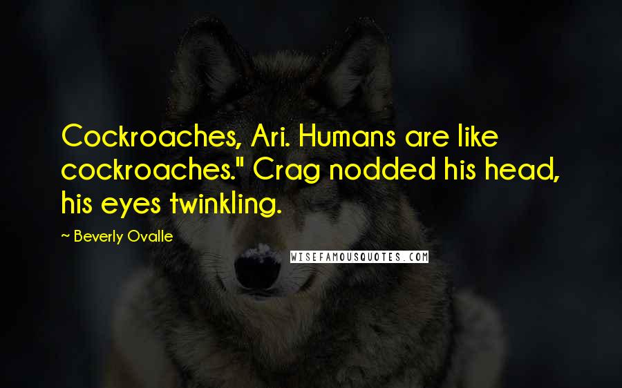 Beverly Ovalle Quotes: Cockroaches, Ari. Humans are like cockroaches." Crag nodded his head, his eyes twinkling.