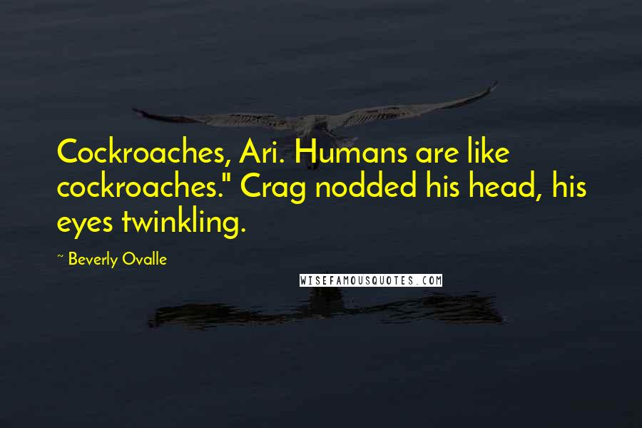 Beverly Ovalle Quotes: Cockroaches, Ari. Humans are like cockroaches." Crag nodded his head, his eyes twinkling.