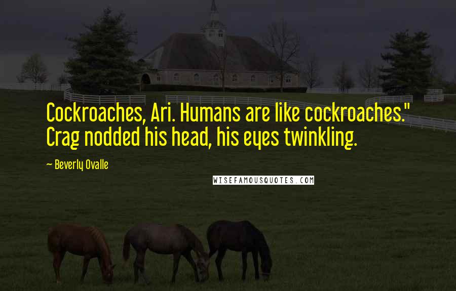 Beverly Ovalle Quotes: Cockroaches, Ari. Humans are like cockroaches." Crag nodded his head, his eyes twinkling.