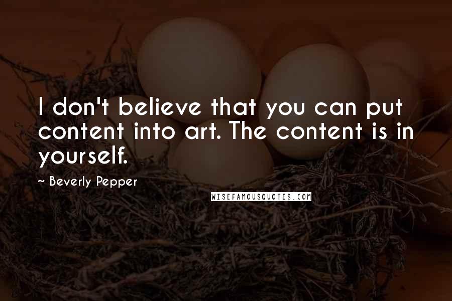 Beverly Pepper Quotes: I don't believe that you can put content into art. The content is in yourself.