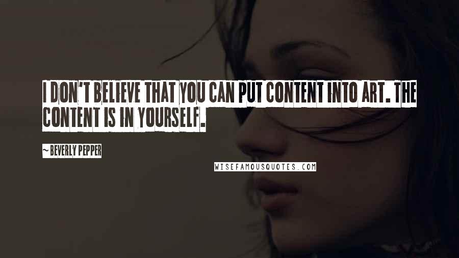 Beverly Pepper Quotes: I don't believe that you can put content into art. The content is in yourself.