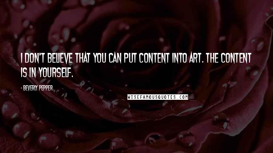 Beverly Pepper Quotes: I don't believe that you can put content into art. The content is in yourself.