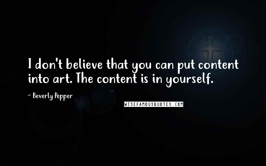 Beverly Pepper Quotes: I don't believe that you can put content into art. The content is in yourself.
