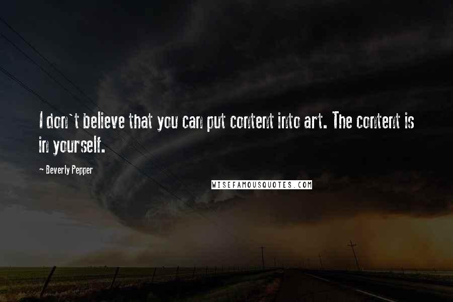 Beverly Pepper Quotes: I don't believe that you can put content into art. The content is in yourself.