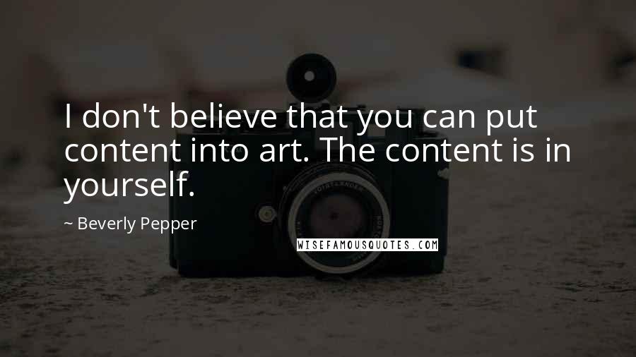 Beverly Pepper Quotes: I don't believe that you can put content into art. The content is in yourself.