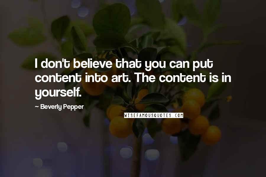 Beverly Pepper Quotes: I don't believe that you can put content into art. The content is in yourself.