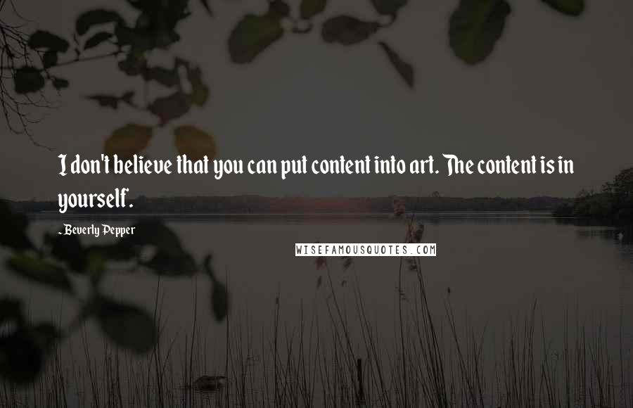Beverly Pepper Quotes: I don't believe that you can put content into art. The content is in yourself.