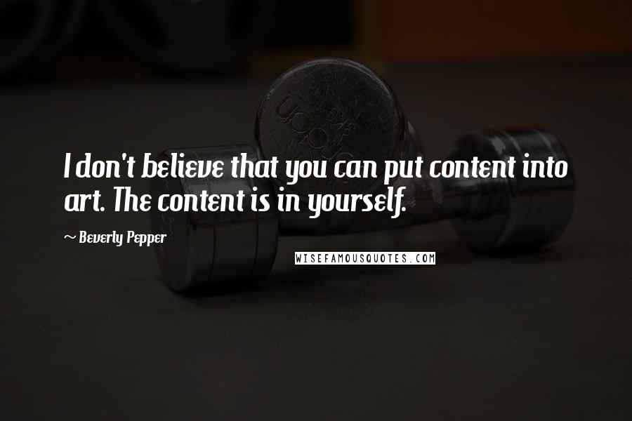 Beverly Pepper Quotes: I don't believe that you can put content into art. The content is in yourself.
