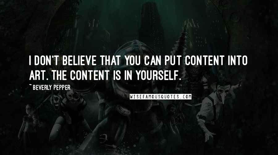 Beverly Pepper Quotes: I don't believe that you can put content into art. The content is in yourself.