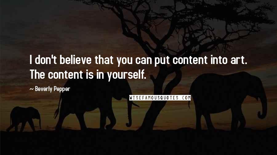 Beverly Pepper Quotes: I don't believe that you can put content into art. The content is in yourself.