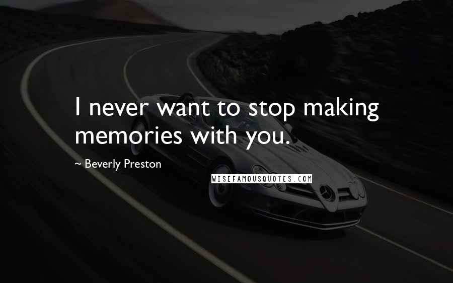 Beverly Preston Quotes: I never want to stop making memories with you.