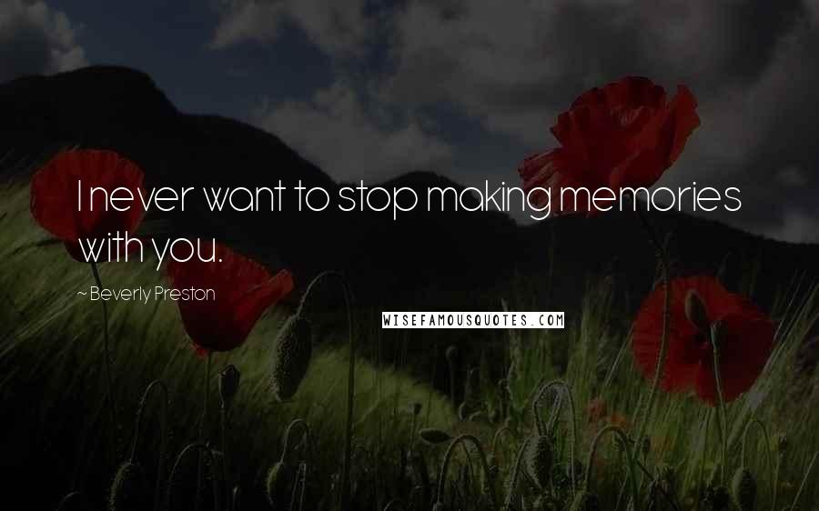 Beverly Preston Quotes: I never want to stop making memories with you.