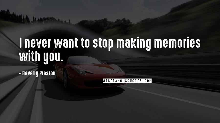 Beverly Preston Quotes: I never want to stop making memories with you.