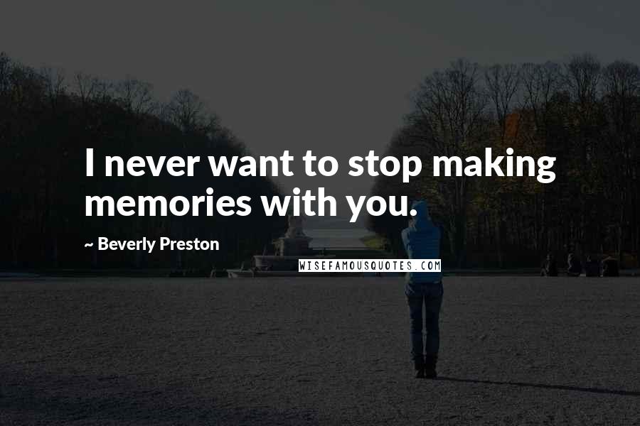 Beverly Preston Quotes: I never want to stop making memories with you.