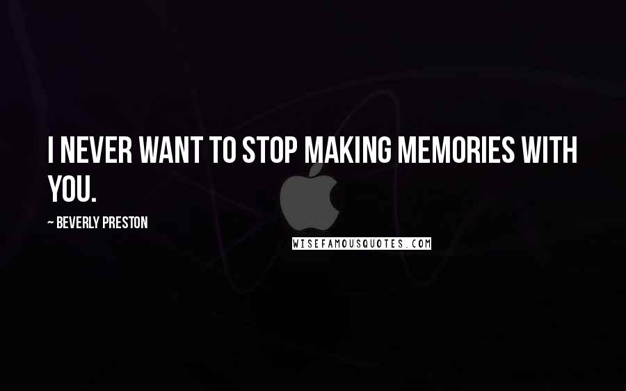 Beverly Preston Quotes: I never want to stop making memories with you.