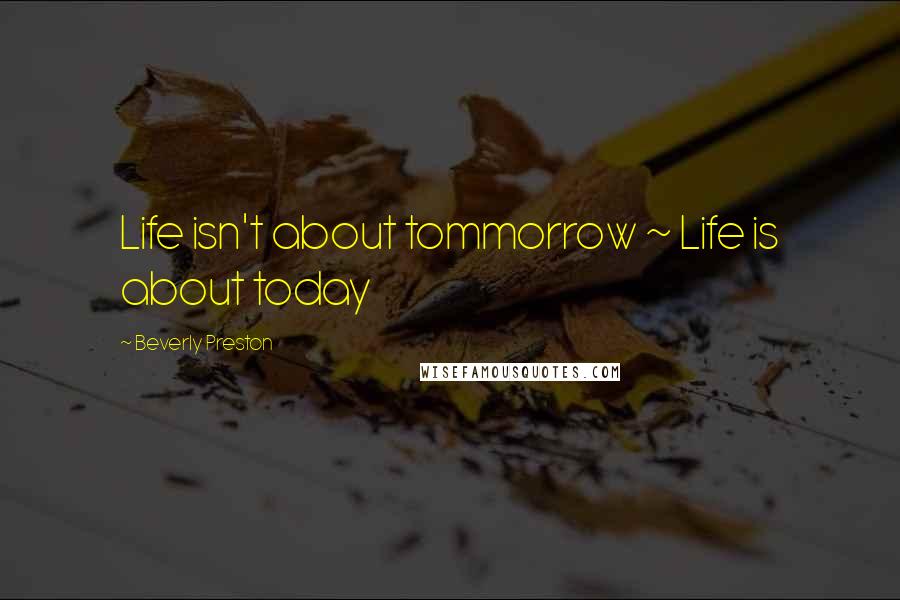 Beverly Preston Quotes: Life isn't about tommorrow ~ Life is about today