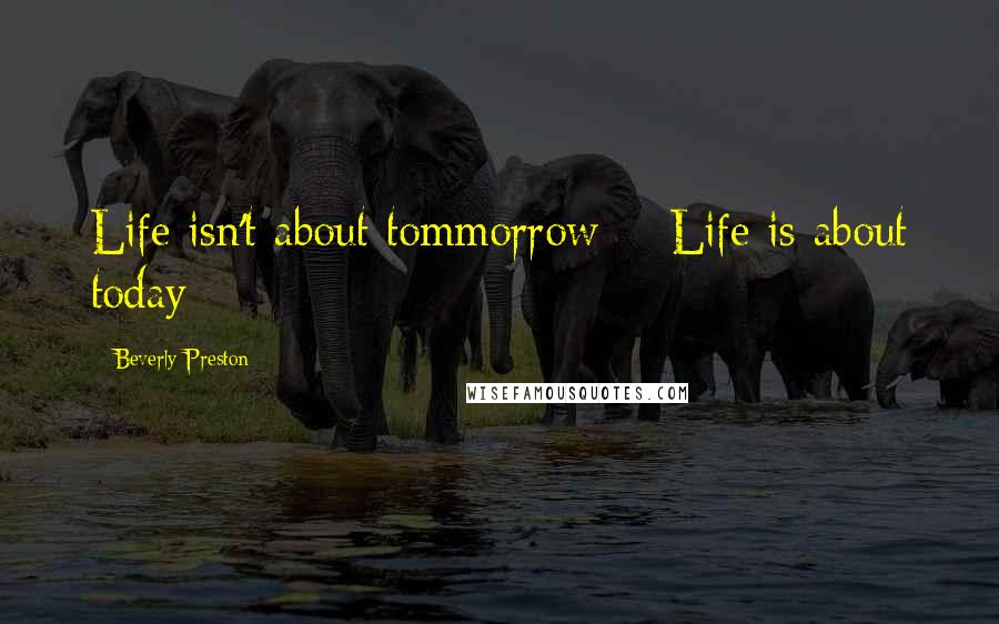 Beverly Preston Quotes: Life isn't about tommorrow ~ Life is about today