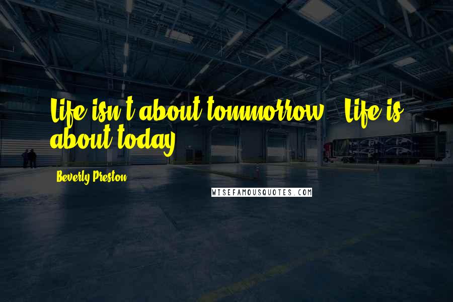 Beverly Preston Quotes: Life isn't about tommorrow ~ Life is about today