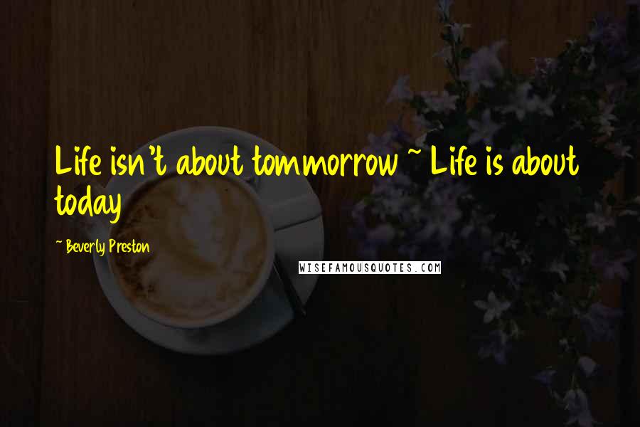 Beverly Preston Quotes: Life isn't about tommorrow ~ Life is about today