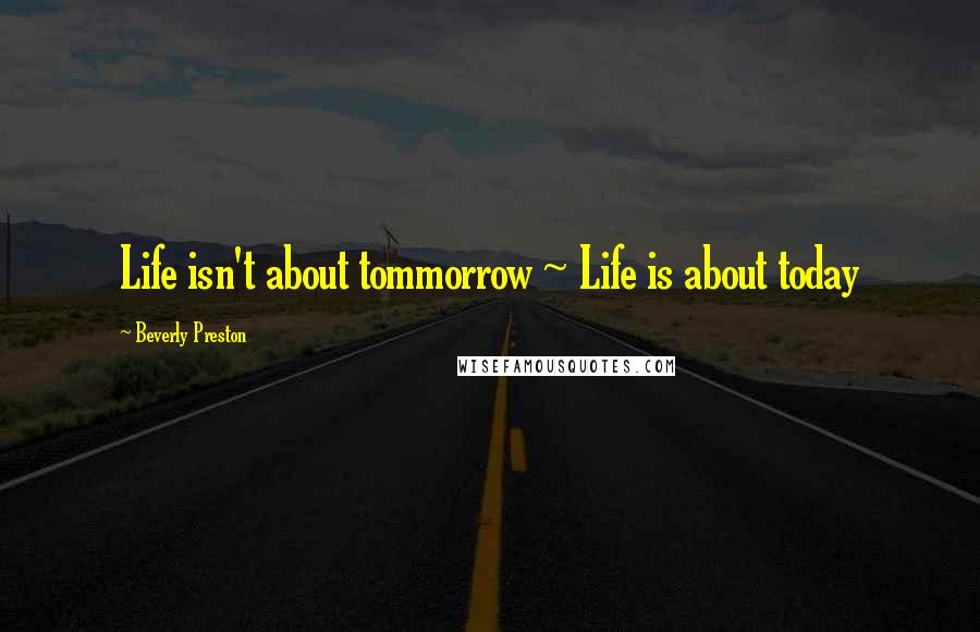 Beverly Preston Quotes: Life isn't about tommorrow ~ Life is about today