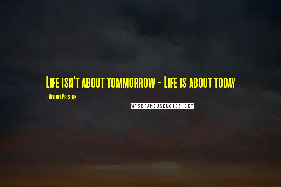 Beverly Preston Quotes: Life isn't about tommorrow ~ Life is about today