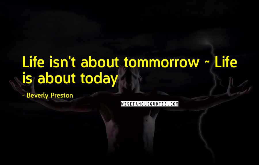 Beverly Preston Quotes: Life isn't about tommorrow ~ Life is about today