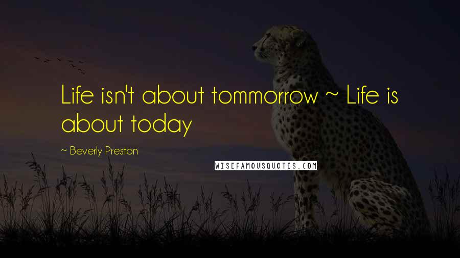 Beverly Preston Quotes: Life isn't about tommorrow ~ Life is about today