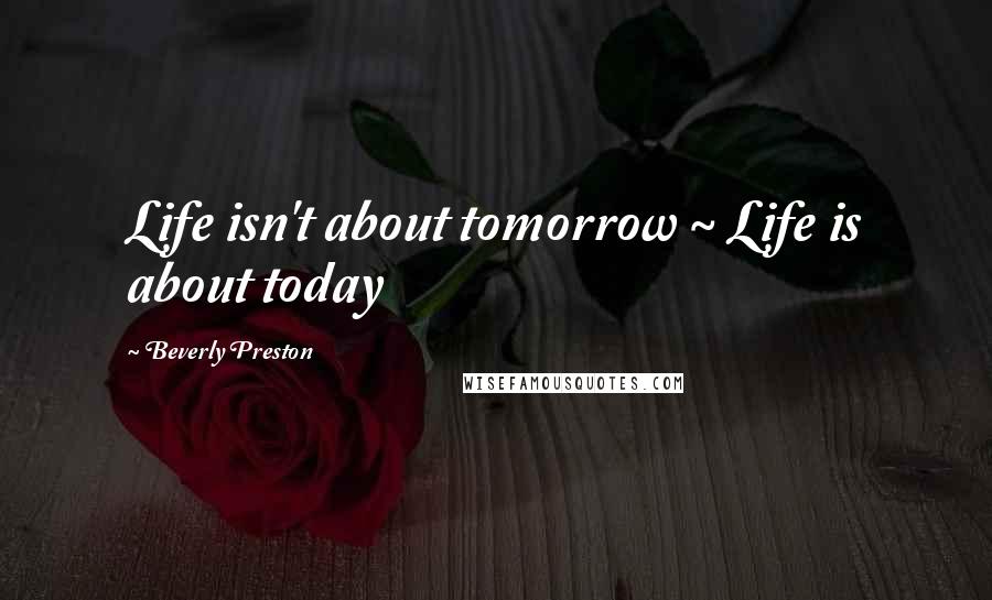 Beverly Preston Quotes: Life isn't about tomorrow ~ Life is about today