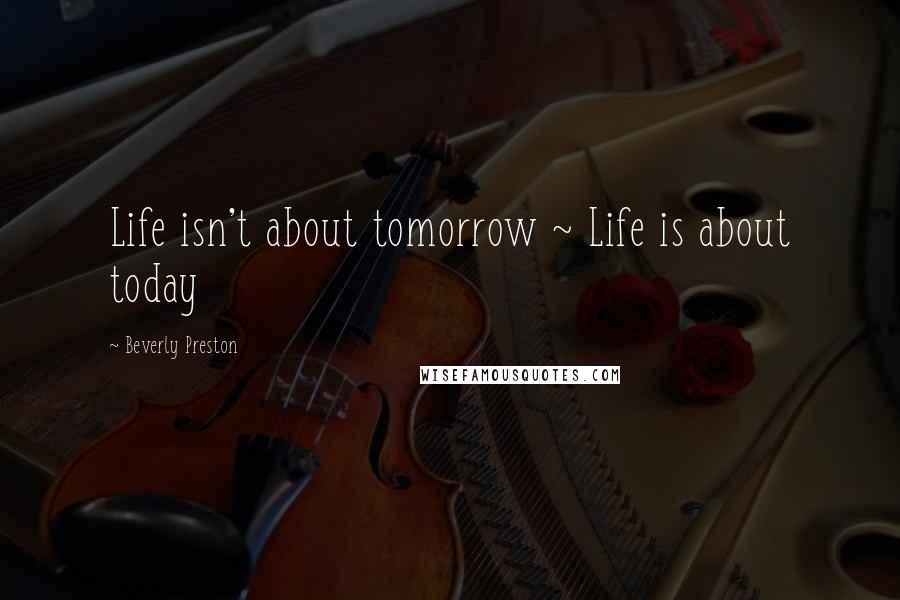 Beverly Preston Quotes: Life isn't about tomorrow ~ Life is about today