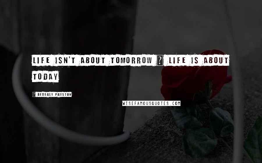 Beverly Preston Quotes: Life isn't about tomorrow ~ Life is about today