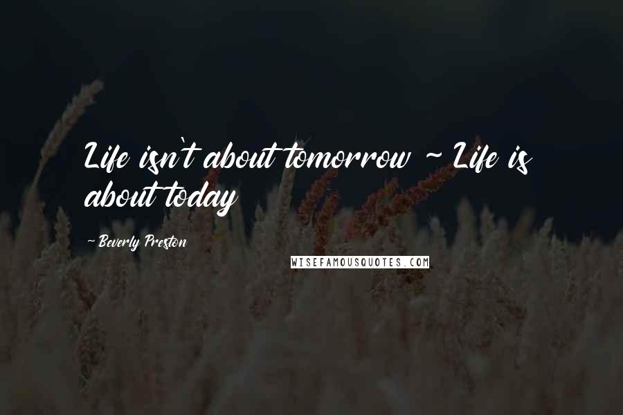 Beverly Preston Quotes: Life isn't about tomorrow ~ Life is about today