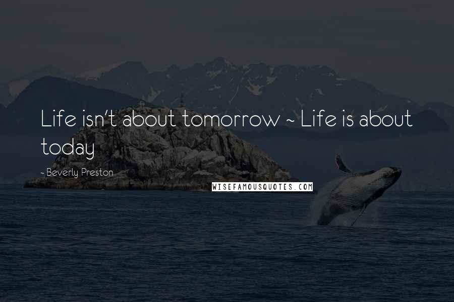 Beverly Preston Quotes: Life isn't about tomorrow ~ Life is about today