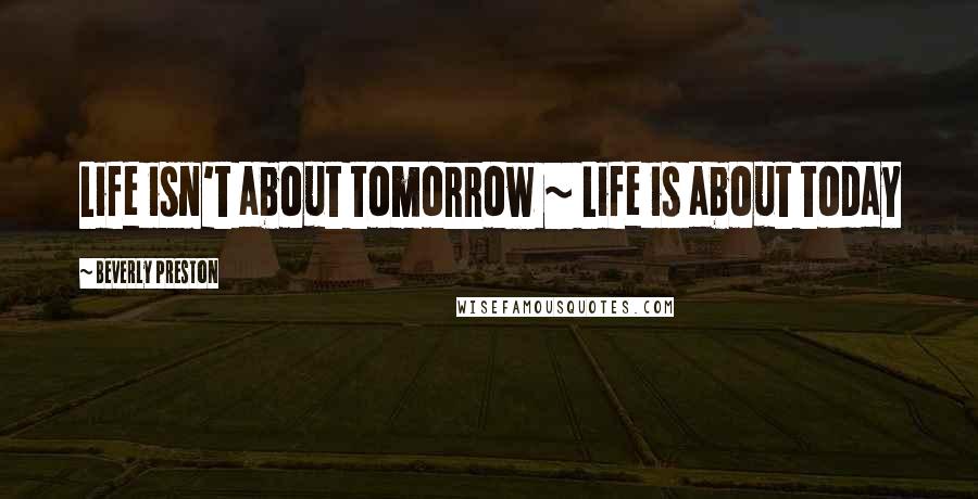 Beverly Preston Quotes: Life isn't about tomorrow ~ Life is about today