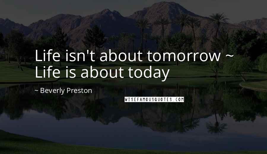 Beverly Preston Quotes: Life isn't about tomorrow ~ Life is about today