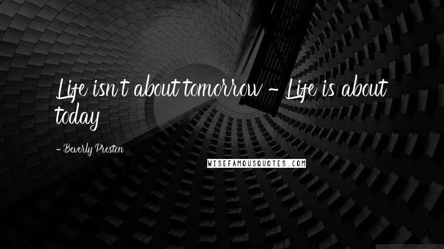 Beverly Preston Quotes: Life isn't about tomorrow ~ Life is about today