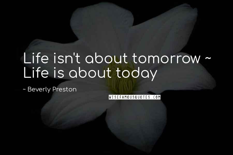 Beverly Preston Quotes: Life isn't about tomorrow ~ Life is about today