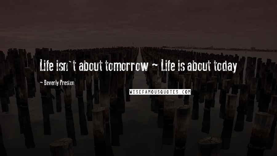 Beverly Preston Quotes: Life isn't about tomorrow ~ Life is about today