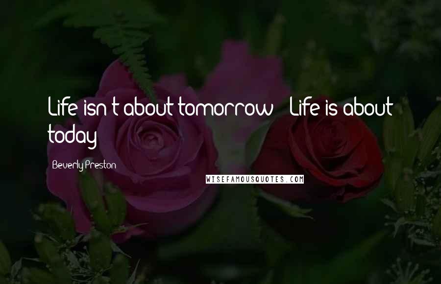 Beverly Preston Quotes: Life isn't about tomorrow ~ Life is about today