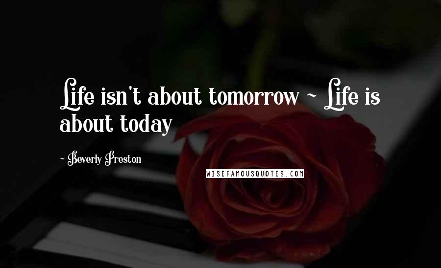 Beverly Preston Quotes: Life isn't about tomorrow ~ Life is about today