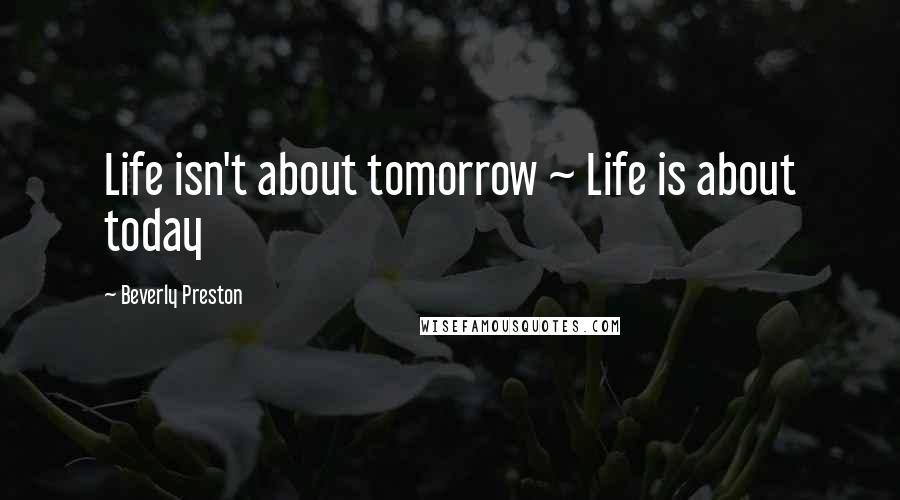 Beverly Preston Quotes: Life isn't about tomorrow ~ Life is about today