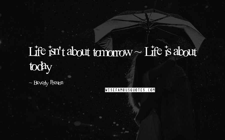 Beverly Preston Quotes: Life isn't about tomorrow ~ Life is about today