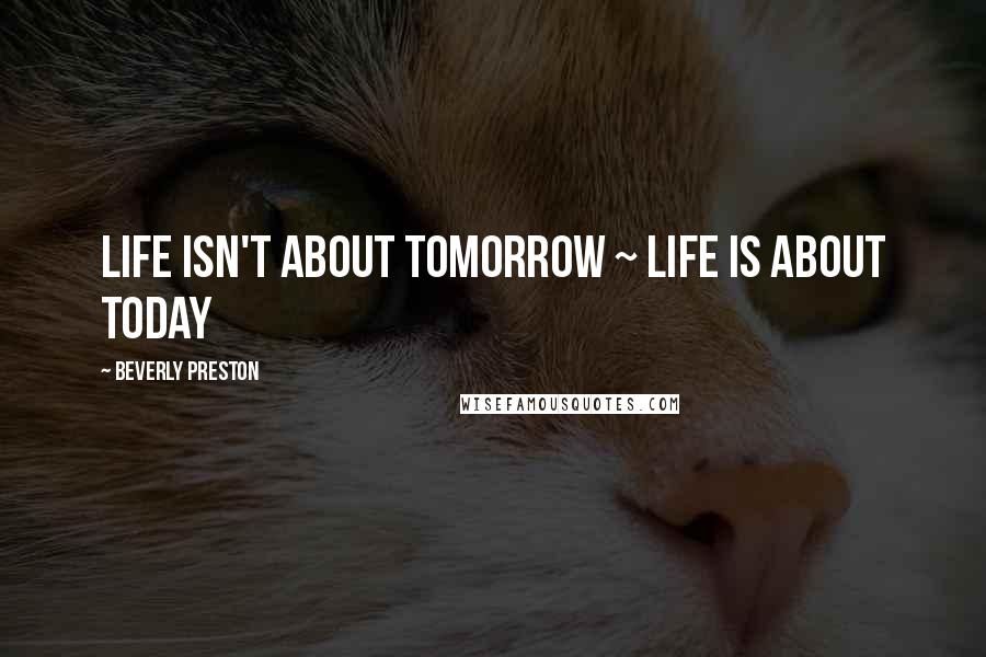 Beverly Preston Quotes: Life isn't about tomorrow ~ Life is about today