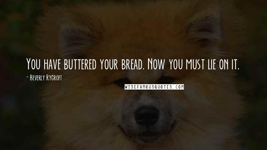Beverly Rycroft Quotes: You have buttered your bread. Now you must lie on it.