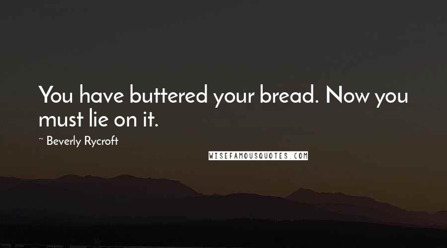 Beverly Rycroft Quotes: You have buttered your bread. Now you must lie on it.